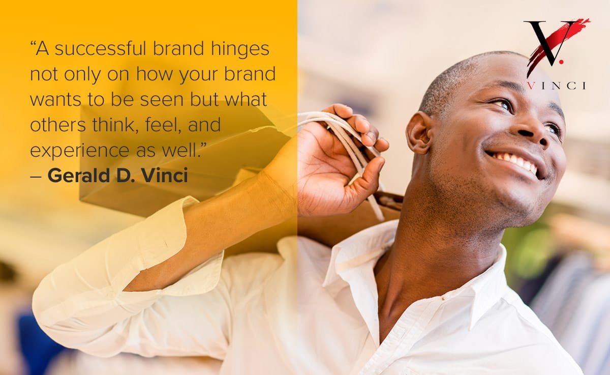 A successful brand hinges not only on how your brand wants to be seen but what others think, feel, and experience as well. – Gerald D. Vinci