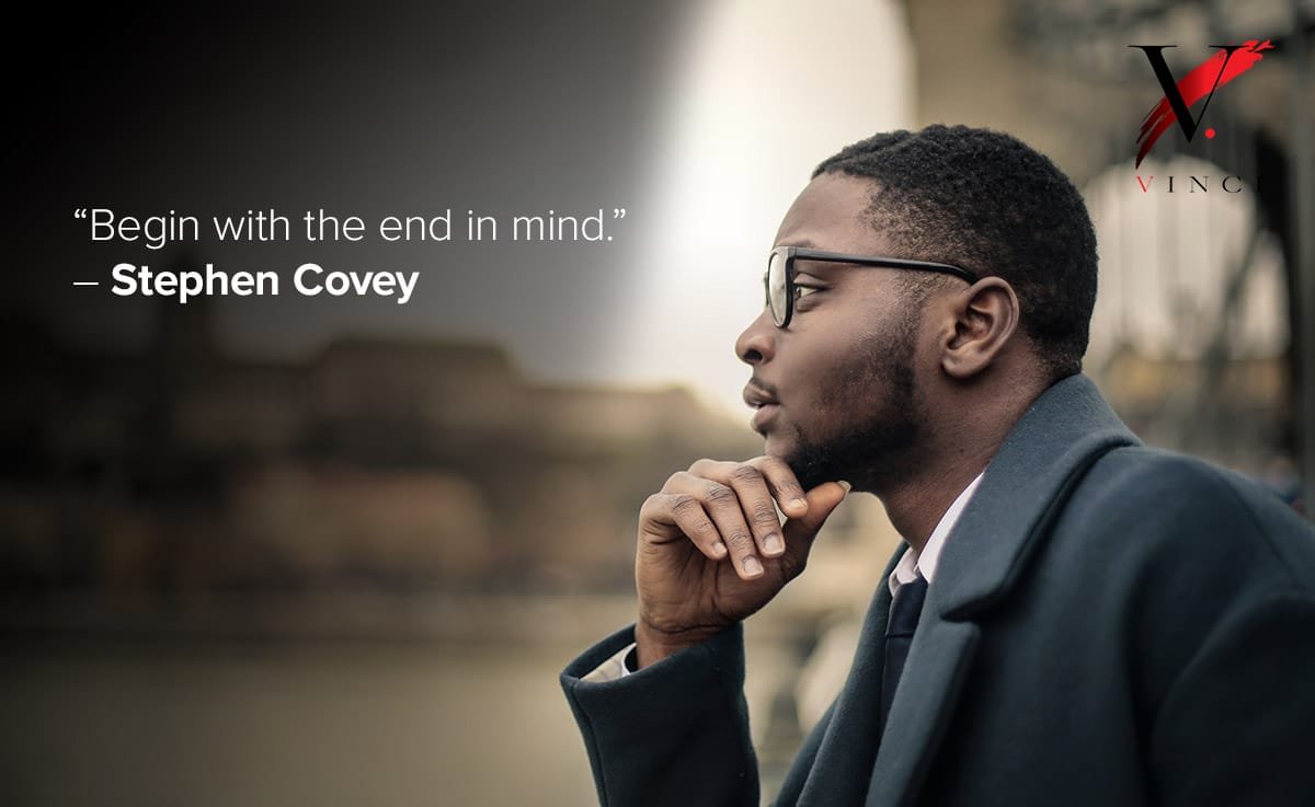 Begin with the end in mind. – Stephen Covey