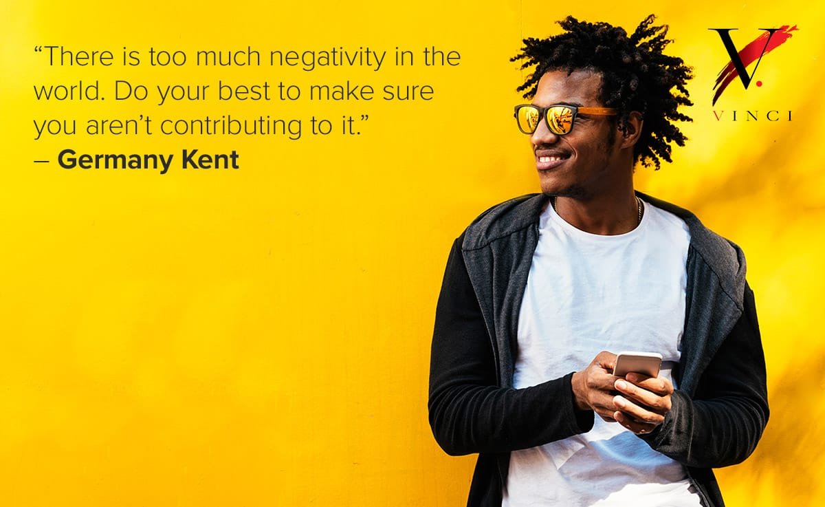 There is too much negativity in the world. Do your best to make sure you aren’t contributing to it. – Germany Kent